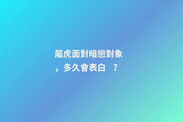 屬虎面對暗戀對象，多久會表白？